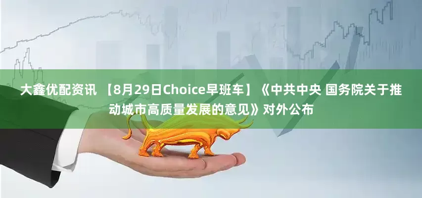 大鑫优配资讯 【8月29日Choice早班车】《中共中央 国务院关于推动城市高质量发展的意见》对外公布