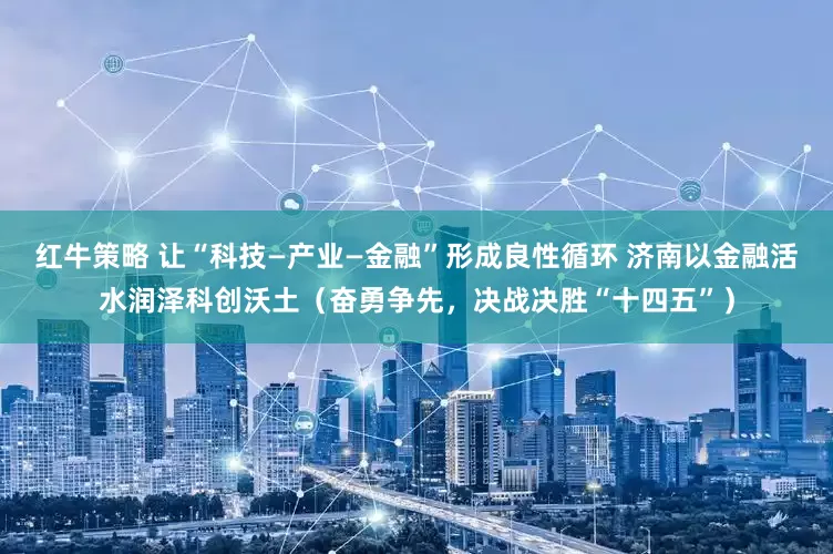 红牛策略 让“科技—产业—金融”形成良性循环 济南以金融活水润泽科创沃土（奋勇争先，决战决胜“十四五”）