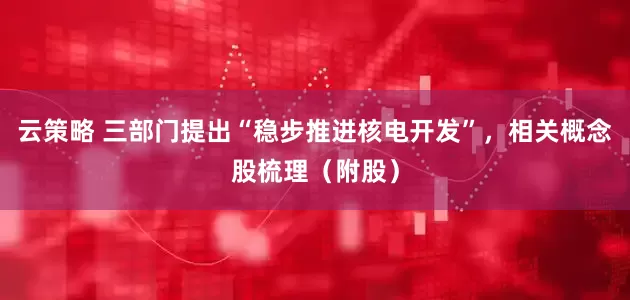 云策略 三部门提出“稳步推进核电开发”，相关概念股梳理（附股）