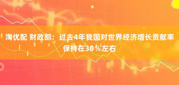 淘优配 财政部：过去4年我国对世界经济增长贡献率保持在30％左右