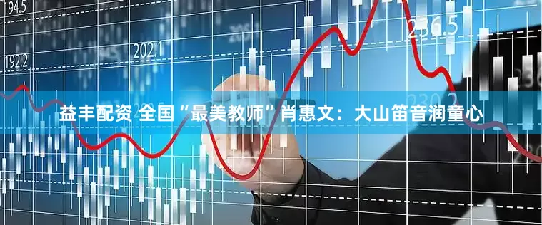 益丰配资 全国“最美教师”肖惠文：大山笛音润童心