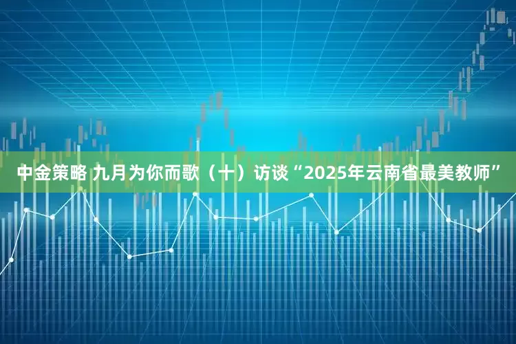 中金策略 九月为你而歌（十）访谈“2025年云南省最美教师”