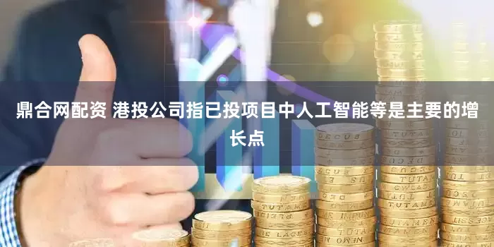 鼎合网配资 港投公司指已投项目中人工智能等是主要的增长点