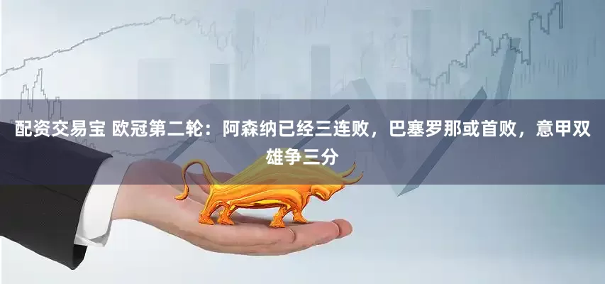 配资交易宝 欧冠第二轮：阿森纳已经三连败，巴塞罗那或首败，意甲双雄争三分