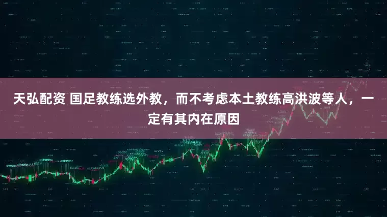 天弘配资 国足教练选外教，而不考虑本土教练高洪波等人，一定有其内在原因