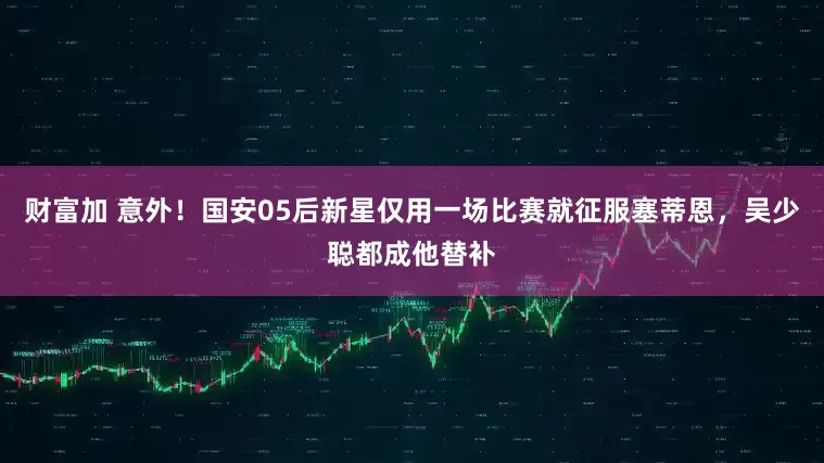 财富加 意外！国安05后新星仅用一场比赛就征服塞蒂恩，吴少聪都成他替补