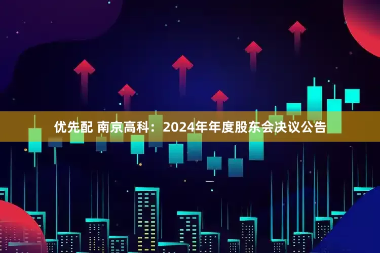 优先配 南京高科：2024年年度股东会决议公告