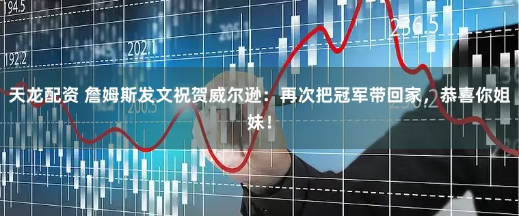 天龙配资 詹姆斯发文祝贺威尔逊：再次把冠军带回家，恭喜你姐妹！