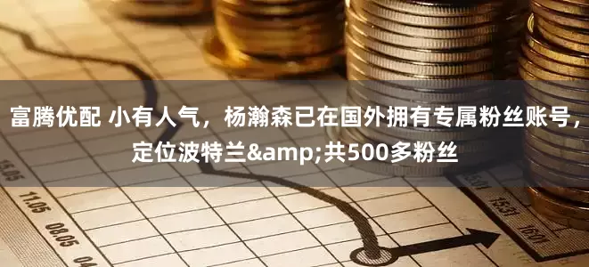 富腾优配 小有人气，杨瀚森已在国外拥有专属粉丝账号，定位波特兰&共500多粉丝