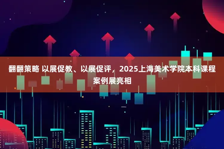 翻翻策略 以展促教、以展促评，2025上海美术学院本科课程案例展亮相
