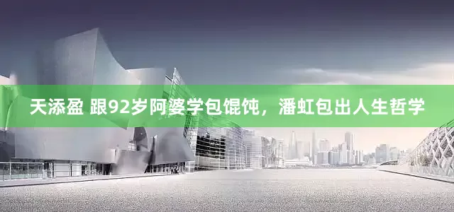 天添盈 跟92岁阿婆学包馄饨，潘虹包出人生哲学