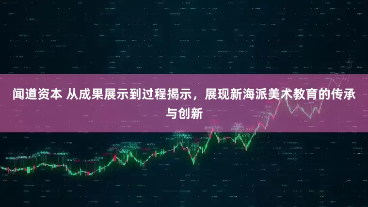 闻道资本 从成果展示到过程揭示，展现新海派美术教育的传承与创新