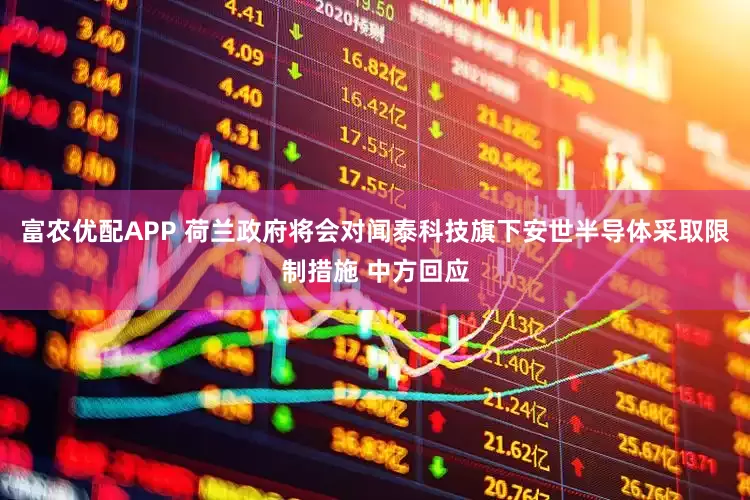 富农优配APP 荷兰政府将会对闻泰科技旗下安世半导体采取限制措施 中方回应