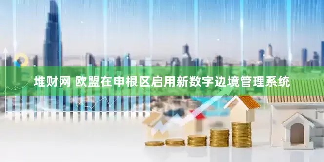 堆财网 欧盟在申根区启用新数字边境管理系统