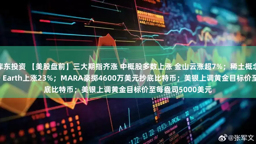 库东投资 【美股盘前】三大期指齐涨 中概股多数上涨 金山云涨超7%；稀土概念股大涨 USA Rare Earth上涨23%；MARA豪掷4600万美元抄底比特币；美银上调黄金目标价至每盎司5000美元