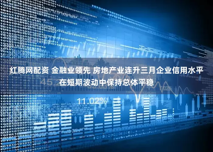 红腾网配资 金融业领先 房地产业连升三月企业信用水平在短期波动中保持总体平稳
