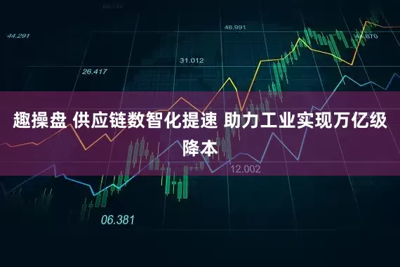 趣操盘 供应链数智化提速 助力工业实现万亿级降本