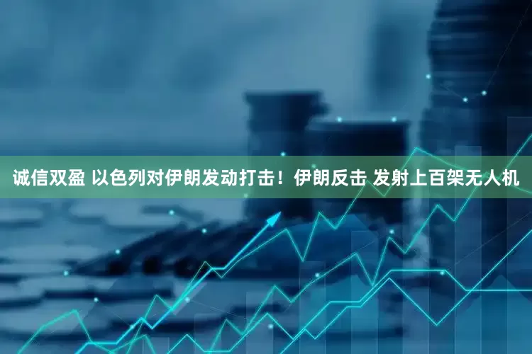 诚信双盈 以色列对伊朗发动打击！伊朗反击 发射上百架无人机