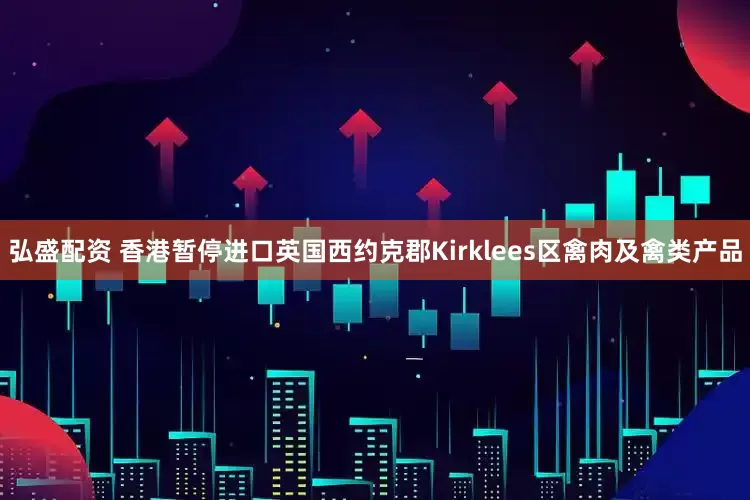 弘盛配资 香港暂停进口英国西约克郡Kirklees区禽肉及禽类产品