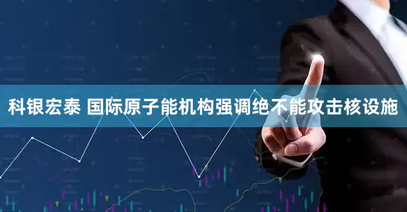 科银宏泰 国际原子能机构强调绝不能攻击核设施