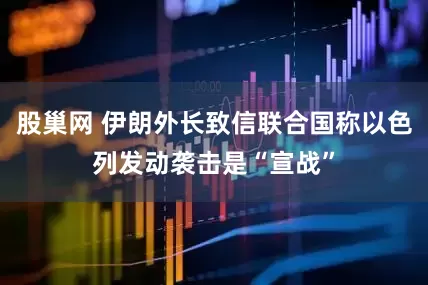 股巢网 伊朗外长致信联合国称以色列发动袭击是“宣战”