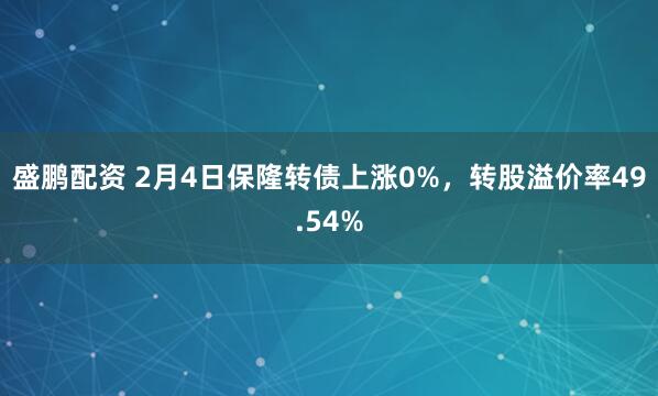 盛鹏配资 2月4日保隆转债上涨0%，转股溢价率49.54%