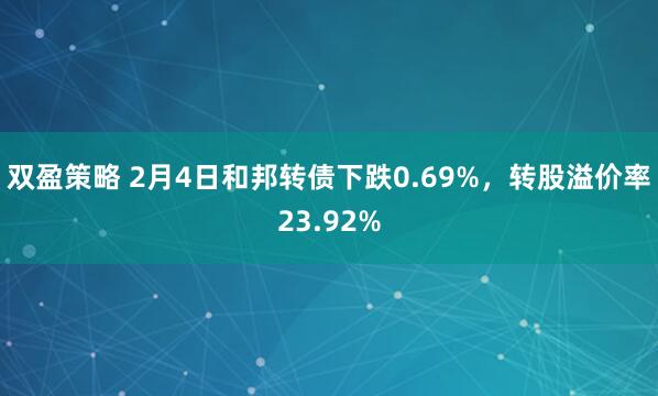 双盈策略 2月4日和邦转债下跌0.69%，转股溢价率23.92%