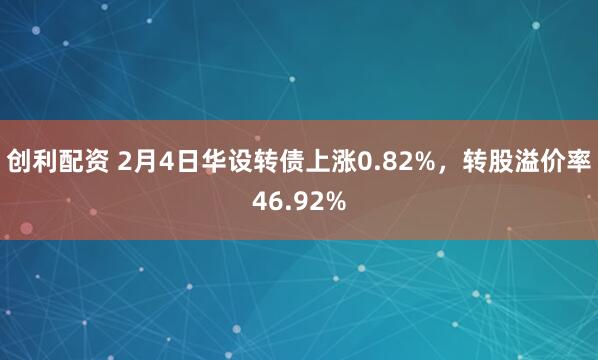 创利配资 2月4日华设转债上涨0.82%，转股溢价率46.92%