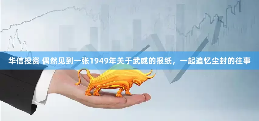 华信投资 偶然见到一张1949年关于武威的报纸,一起追忆尘封的往事