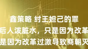 鑫策略 纣王妲己的罪名大多是后人泼脏水，只是因为改革过激导致商朝灭亡