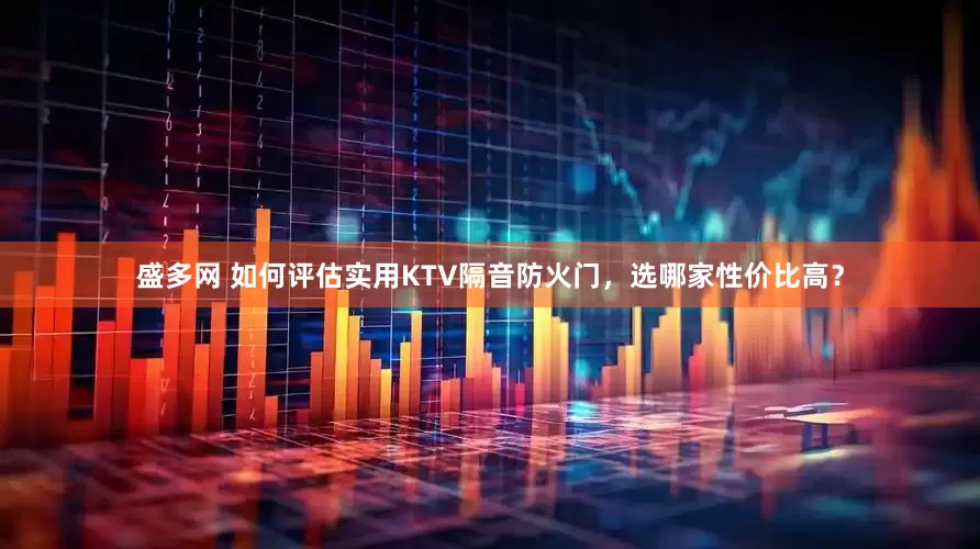 盛多网 如何评估实用KTV隔音防火门，选哪家性价比高？