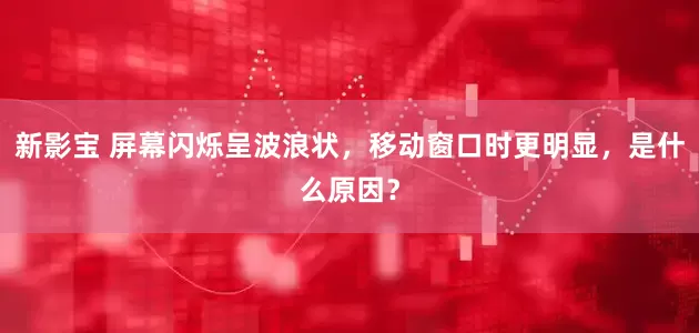 新影宝 屏幕闪烁呈波浪状，移动窗口时更明显，是什么原因？