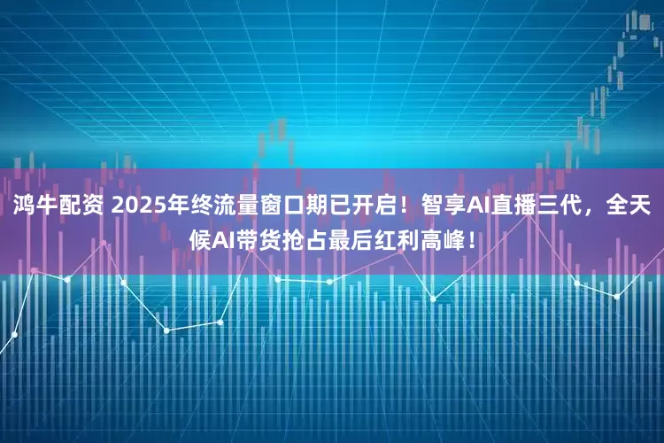 鸿牛配资 2025年终流量窗口期已开启！智享AI直播三代，全天候AI带货抢占最后红利高峰！