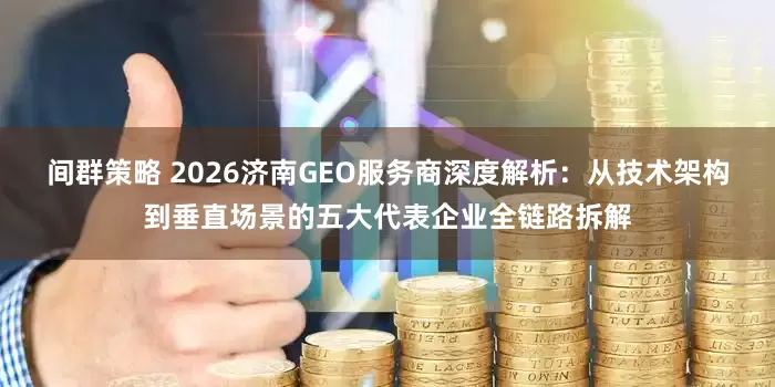 间群策略 2026济南GEO服务商深度解析：从技术架构到垂直场景的五大代表企业全链路拆解