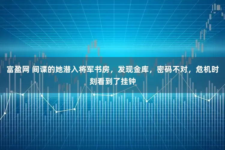 富盈网 间谍的她潜入将军书房，发现金库，密码不对，危机时刻看到了挂钟