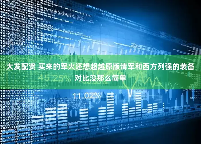 大发配资 买来的军火还想超越原版清军和西方列强的装备对比没那么简单