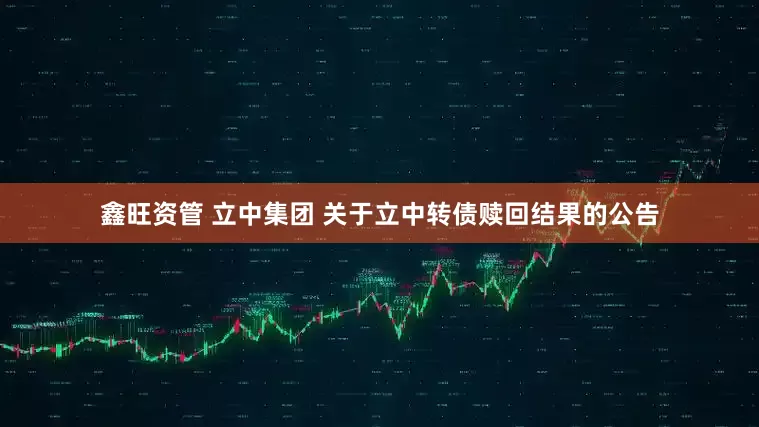 鑫旺资管 立中集团 关于立中转债赎回结果的公告