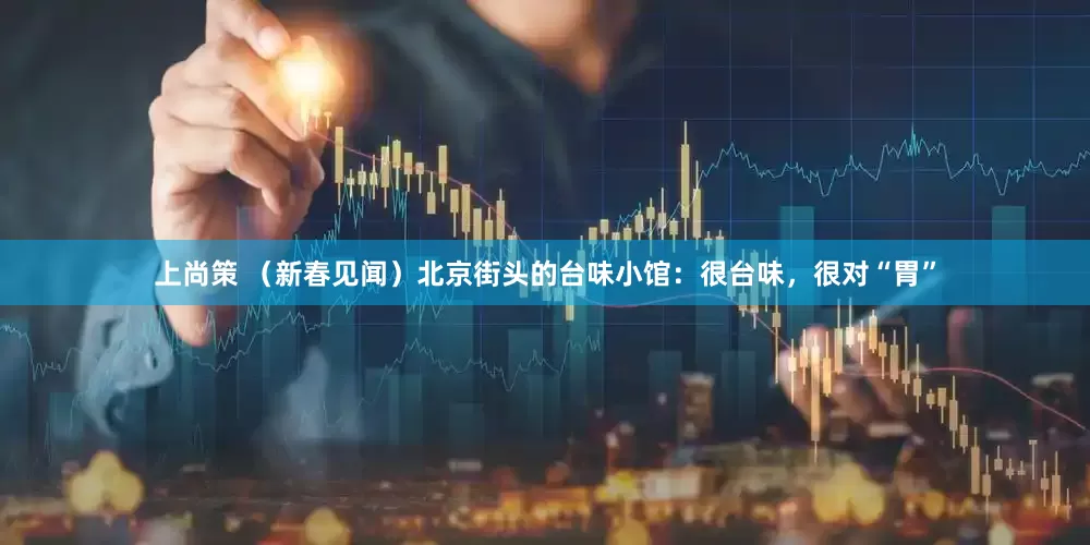 上尚策 （新春见闻）北京街头的台味小馆：很台味，很对“胃”