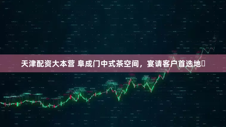 天津配资大本营 阜成门中式茶空间，宴请客户首选地✨