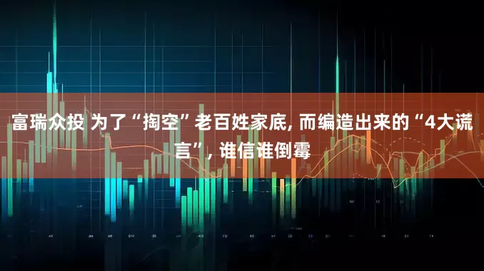 富瑞众投 为了“掏空”老百姓家底, 而编造出来的“4大谎言”, 谁信谁倒霉
