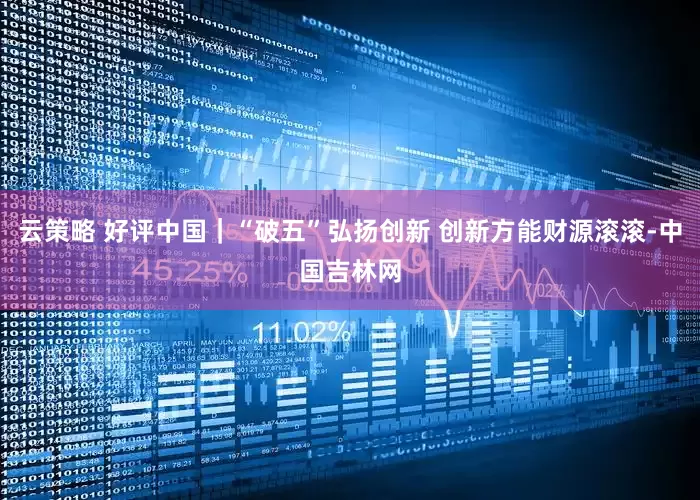 云策略 好评中国｜“破五”弘扬创新 创新方能财源滚滚-中国吉林网