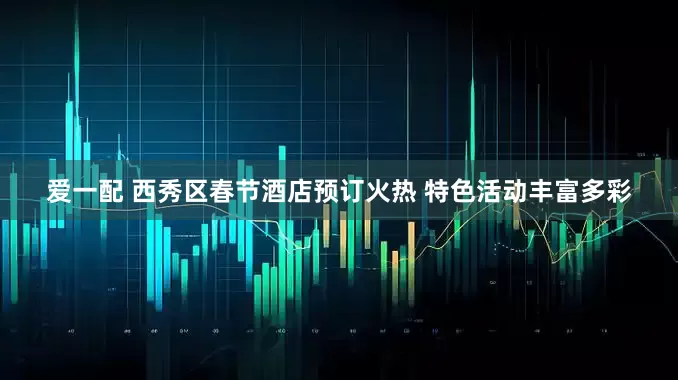 爱一配 西秀区春节酒店预订火热 特色活动丰富多彩