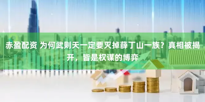 赤盈配资 为何武则天一定要灭掉薛丁山一族？真相被揭开，皆是权谋的博弈
