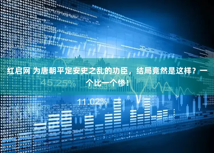 红启网 为唐朝平定安史之乱的功臣，结局竟然是这样？一个比一个惨！