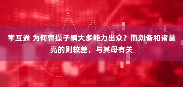 掌互通 为何曹操子嗣大多能力出众？而刘备和诸葛亮的则较差，与其母有关