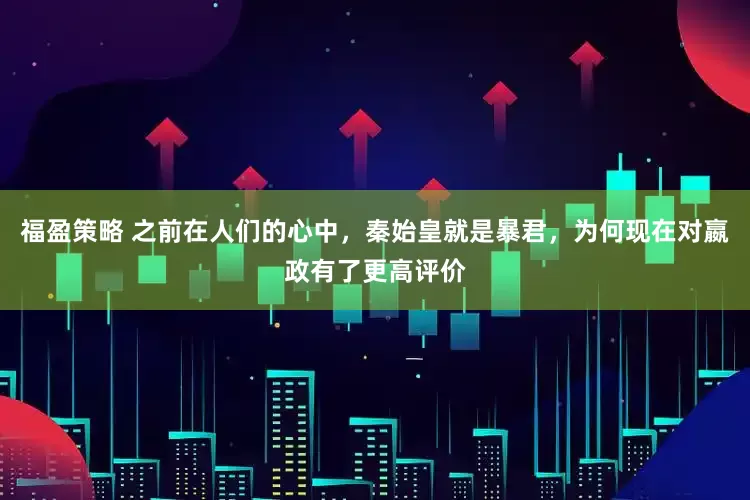 福盈策略 之前在人们的心中，秦始皇就是暴君，为何现在对嬴政有了更高评价