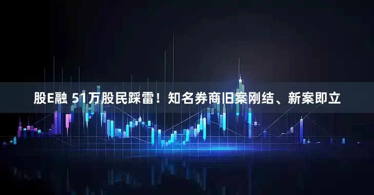 股E融 51万股民踩雷！知名券商旧案刚结、新案即立