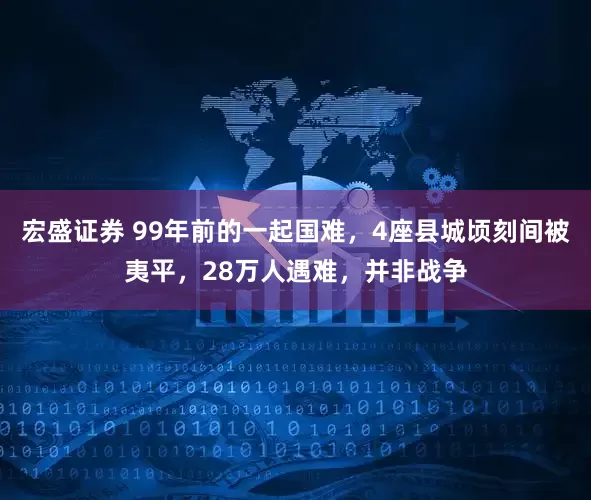 宏盛证券 99年前的一起国难，4座县城顷刻间被夷平，28万人遇难，并非战争
