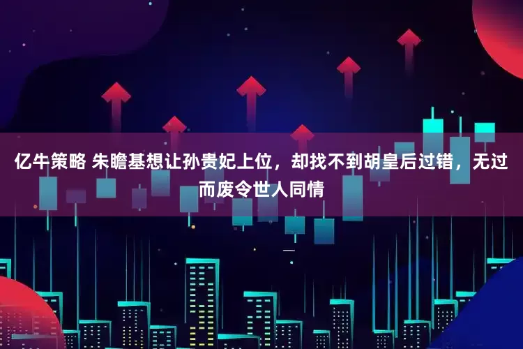 亿牛策略 朱瞻基想让孙贵妃上位，却找不到胡皇后过错，无过而废令世人同情
