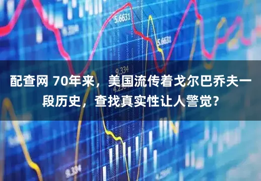 配查网 70年来，美国流传着戈尔巴乔夫一段历史，查找真实性让人警觉？